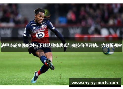 法甲本轮高强度对抗下球队整体表现与竞技价值评估走势分析观察 法甲本轮高强度对抗下球队整体表现与竞技价值评估走势分析观察
