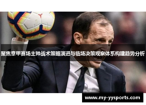 聚焦意甲赛场主帅战术策略演进与临场决策观察体系构建趋势分析 聚焦意甲赛场主帅战术策略演进与临场决策观察体系构建趋势分析