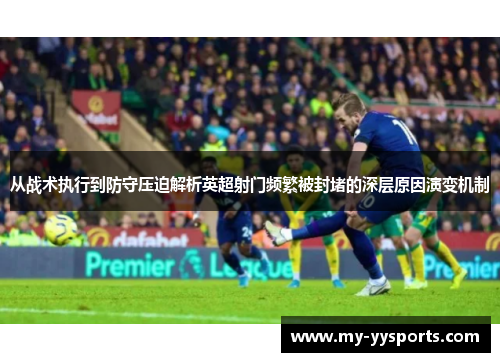 从战术执行到防守压迫解析英超射门频繁被封堵的深层原因演变机制 从战术执行到防守压迫解析英超射门频繁被封堵的深层原因演变机制