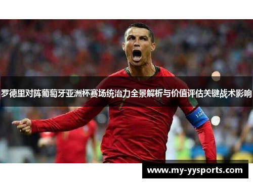 罗德里对阵葡萄牙亚洲杯赛场统治力全景解析与价值评估关键战术影响