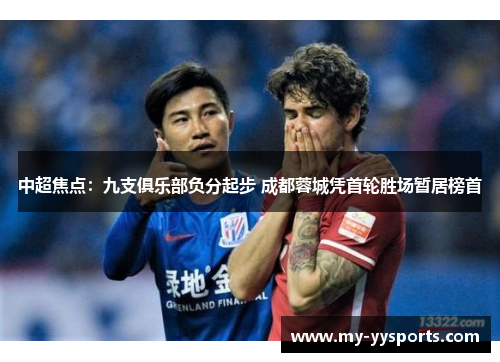 中超焦点：九支俱乐部负分起步 成都蓉城凭首轮胜场暂居榜首