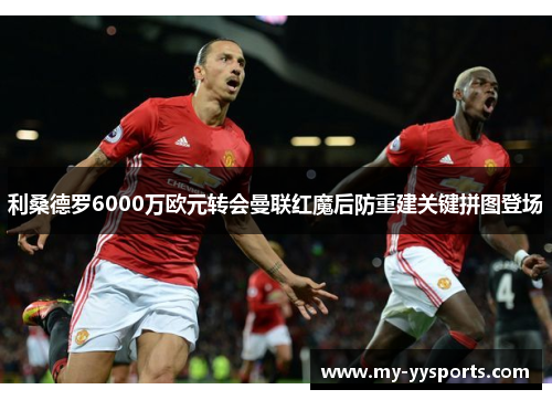 利桑德罗6000万欧元转会曼联红魔后防重建关键拼图登场