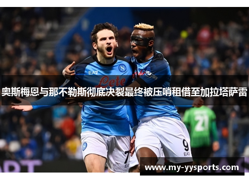 奥斯梅恩与那不勒斯彻底决裂最终被压哨租借至加拉塔萨雷 奥斯梅恩与那不勒斯彻底决裂最终被压哨租借至加拉塔萨雷