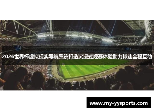 2026世界杯虚拟现实导航系统打造沉浸式观赛体验助力球迷全程互动 2026世界杯虚拟现实导航系统打造沉浸式观赛体验助力球迷全程互动