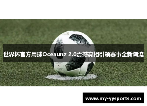 世界杯官方用球Oceaunz 2.0震撼亮相引领赛事全新潮流 世界杯官方用球Oceaunz 2.0震撼亮相引领赛事全新潮流