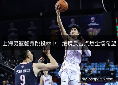 上海男篮翻身跳投命中，绝境反击点燃全场希望